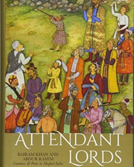 Attendant Lords: Bairam Khan and Abdur Rahim, Courtiers and Poets in Mughal India – T.C.A. Raghavan