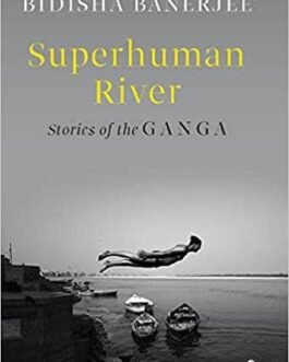 Superhuman River: Stories Of The Ganga – Bidisha Banerjee