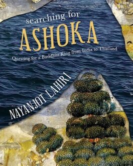 Searching For Ashoka: Questing For A Buddhist King From India To Thailand – Nayanjot Lahiri