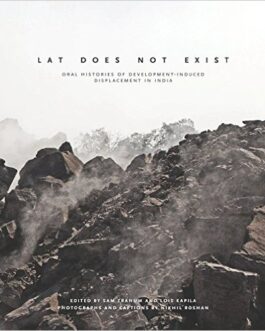 Lat Does Not Exist: Oral Histories Of Development-Induced Displacement In India – Ed. Sam Tranum & Lois Kapila