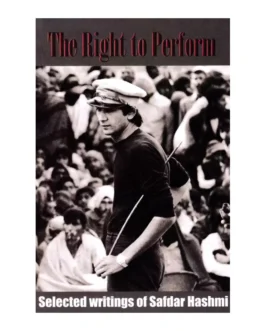 The Right To Perform: Selected Writings Of Safdar Hashmi