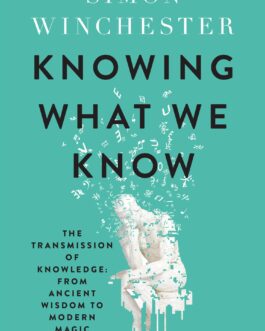 Knowing What We Know: The Transmission of Knowledge: From Ancient Wisdom to Modern Magic – Simon Winchester
