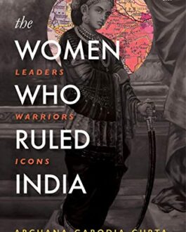 The Women Who Ruled India : Leaders. Warriors. Icons. – Archana Garodia Gupta