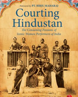 Courting Hindustan : The Consuming Passions Of Iconic Women Performers Of India – Madhur Gupta