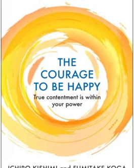 The Courage To Be Happy – Ichiro Kishimi & Fumitake Koga