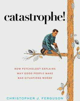 Catastrophe ! : How Psychology Explains Why Good People Make Bad Situations Worse – Christopher J. Ferguson
