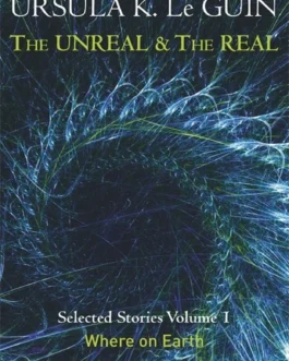 The Unreal And The Real: Vol 1 – Where On Earth – Ursula K. Le Guin