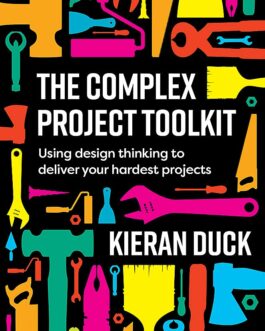 The Complex Project Toolkit : Using design thinking to transform the delivery of your hardest projects – Kieran Duck