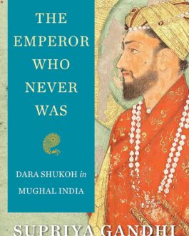 The Emperor Who Never Was : Dara Shukoh in Mughal India – Supriya Gandhi