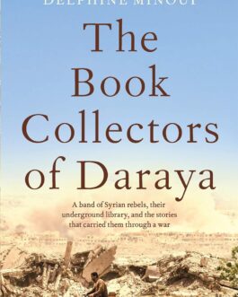 The Book Collectors of Daraya : A band of Syrian Rebels, their underground library, and the stories that carried them through a war – Delphine Minoui