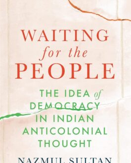 Waiting For The People : The Idea of Democracy in Indian Anticolonial Thought  – Nazmul Sultan
