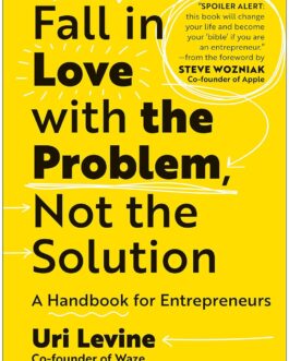 Fall In Love With The Problem, Not the Solution : A Handbook For Entrepreneurs – Uri Levine