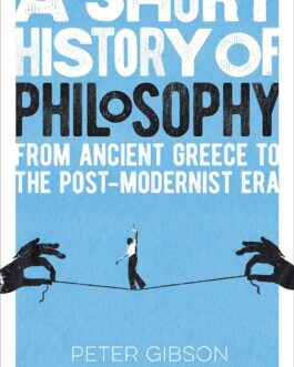 A Short History Of Philosophy : From Ancient Greece to the Post-Modernist Era – Peter Gibson
