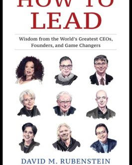 How To Lead : Wisdom from the World’s Greatest CEOs, Founders, and Game Changers – David M. Rubenstein