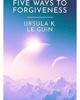 Five Ways To Forgiveness – Ursula K. Le Guin