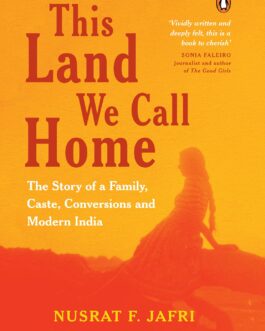 This Land We Call Home: The Story of a Family, Caste, Conversions and Modern India – Nusrat F. Jafri (Hardcover)