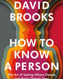 How To Know A Person : The Art of Seeing Others Deeply and Being Deeply and Being Deeply Seen – David Brooks