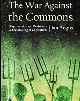 The War Against the Commons : Dispossession and Resistance in the Making of Capitalism – Ian Angus