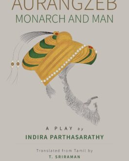 Aurangzeb Monarch And Man : A Play by Indira Parthasarathy, Translated from Tamil by T. Sriraman