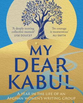 My Dear Kabul : A Year In The Life Of An Afghan Women’s Writing Group – Translated from Dari and Pashto by Parwana Fayyaz and Dr Negeen Kargar