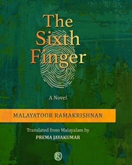 The Sixth Finger : A Novel – Malayatoor Ramakrishnan, Translated from Malayalam by Prema Jayakumar