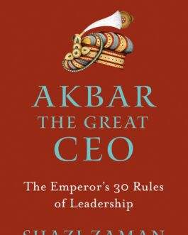 Akbar The Great CEO : The Emperor’s 30 Rules of Leadership – Shazi Zaman