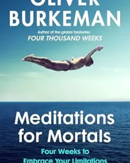 Meditations for Mortals : Four Weeks to Embrace Your Limitations and Make Time for What Counts – Oliver Burkeman