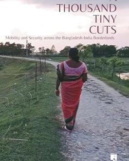 A Thousand Cuts : Mobility and Security across the Bangladesh -India Borderlands – Sahana Ghosh