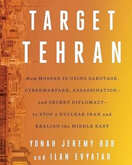 Target Tehran :How Israel Is Using Sabotage, Cyberwarfare, Assassination – and Secret Diplomacy – to Stop a Nuclear Iran and Create a New Middle East – Yonah Jeremy Bob, Ilan Evyatar