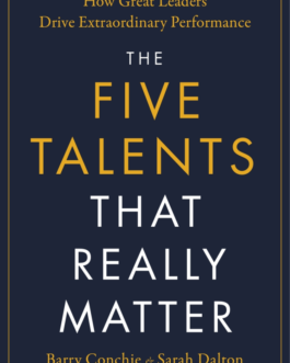 The Five Talents That Really Matter : How Great Leaders Drive Extraordinary Performance – Barry Conchie, Sarah Dalton