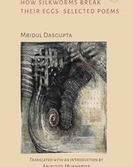 How Silkworms Break Their Eggs : Selected Poems – Mridul Dasgupta, Translated by Anindita Mukherjee