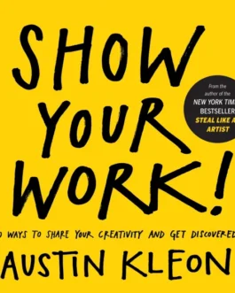 Show Your Work : 10 Ways to Share Creativity And Get Discovered – Austin Kleon