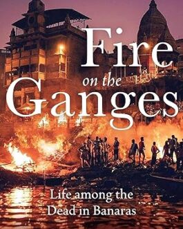 Fire on the Ganges : Life Among the Dead in Banaras – Radhika Iyengar