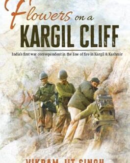 Flowers on a Kargill Cliff : India’s first war correspondent in the line of fire in Kashmir & Kargil – Vikram Jit Singh