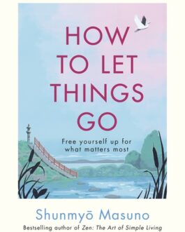 How To Let Things Go : Free yourself up for what matters most – Shunmyo Masuno