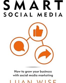 Smart Social Media : How to grow your business with social media marketing – Luan Wise