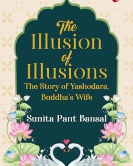 The illusion of Illusions : The story of Yashodara , Buddha’s wife – Sunita Pant Bansal