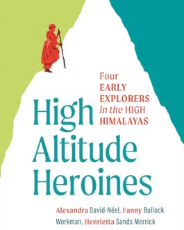 High Altitude Heroines : Four early explorers in the high Himalayas – Alexandra David Neel, Fanny Bullock Workman, Henrietta Sands Merrick, Lilian A. Starr