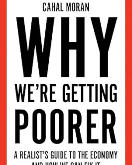 Why We are getting Poorer : A realist’s guide to the economy and how we can fix it – Cahal Moran