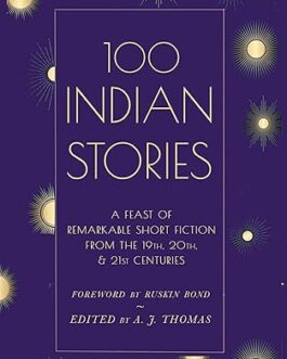 100 Indian Stories : A Feast of remarkable short fiction from the 19th, 20th & 21st centuries – Edited by A.J. Thomson