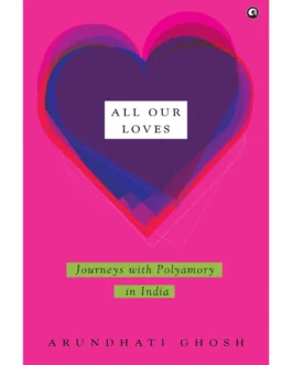All Our Loves : Journeys With Polyamory in India –  Arundhati Ghosh