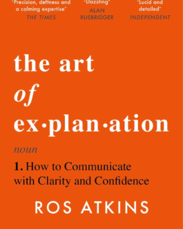 The Art of Explanation : How to communicate with clarity and Confidence – Ros Atkins