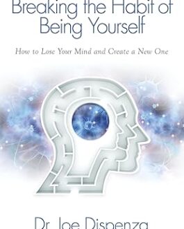 Breaking the Habit of Being Yourself : How to Lose Your Mind and Create a New Once – Dr. Joe Dispenza