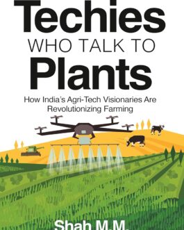 Techies who talk to Plants : How India’s Agri tech visionaries are revolutionizing Farming – Shah M.M.