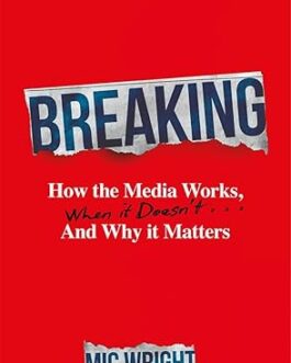 Breaking : How the Media Works and why it matters – Mic Wright