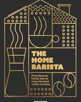 The Home Barista : From bean to blend, how to make the best coffee at home – Tom Saxon