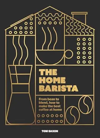 The Home Barista : From bean to blend, how to make the best coffee at home - Tom Saxon