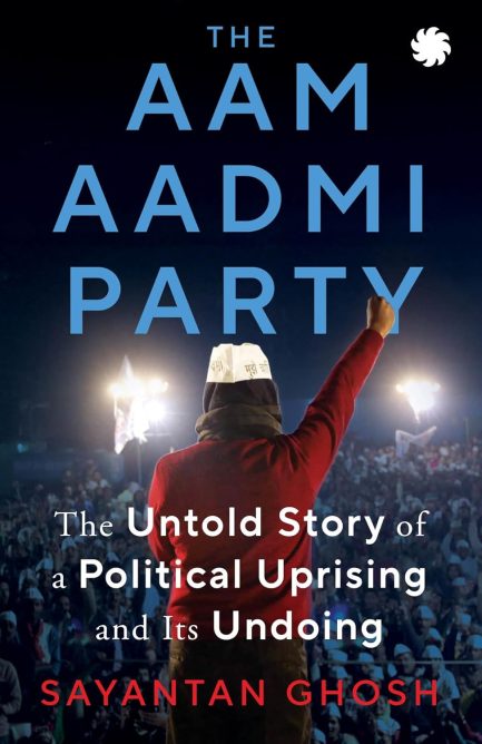 The Aam Aadmi Party : The Untold Story of a Political Uprising and Its Undoing - Sayantan Ghosh