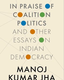 In Praise Of Coalition Politics And Other Essays On Indian Democracy – Manoj Kumar Jha