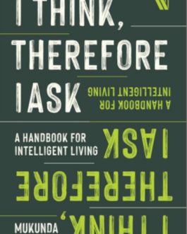 I Think, Therefore I Ask : A Handbook For Intelligent Living – Mukunda Rao